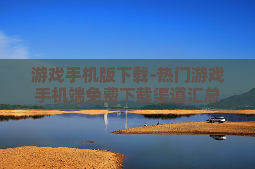 游戏手机版下载-热门游戏手机端免费下载渠道汇总