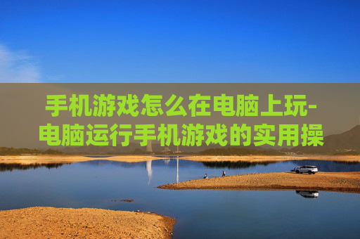 手机游戏怎么在电脑上玩-电脑运行手机游戏的实用操作技巧