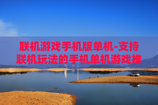 联机游戏手机版单机-支持联机玩法的手机单机游戏推荐 联机游戏手机版单机-支持联机玩法的手机单机游戏推荐