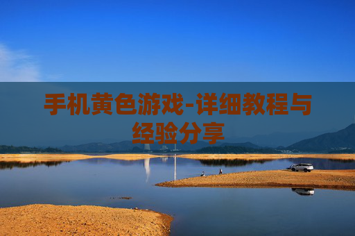 手机黄色游戏-详细教程与经验分享