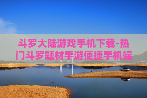 斗罗大陆游戏手机下载-热门斗罗题材手游便捷手机端下载渠道