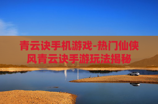 青云诀手机游戏-热门仙侠风青云诀手游玩法揭秘