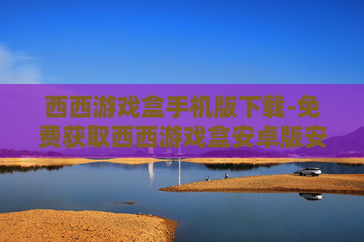 西西游戏盒手机版下载-免费获取西西游戏盒安卓版安装资源