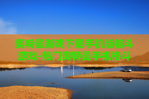 奥特曼游戏下载手机版格斗游戏-热门奥特曼手机格斗游戏免费下载途径