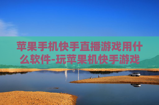 苹果手机快手直播游戏用什么软件-玩苹果机快手游戏直播适用软件推荐 苹果手机快手直播游戏用什么软件-玩苹果机快手游戏直播适用软件推荐