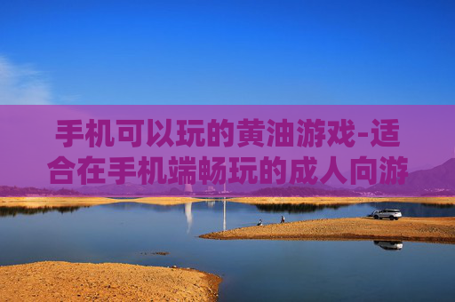 手机可以玩的黄油游戏-适合在手机端畅玩的成人向游戏