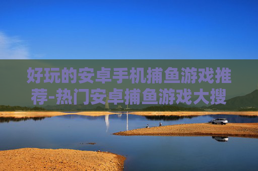 好玩的安卓手机捕鱼游戏推荐-热门安卓捕鱼游戏大搜罗畅享乐趣