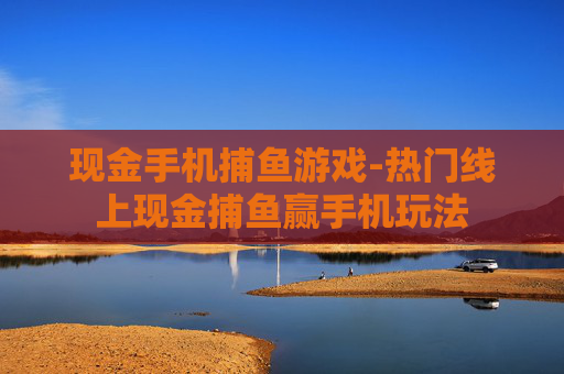 现金手机捕鱼游戏-热门线上现金捕鱼赢手机玩法