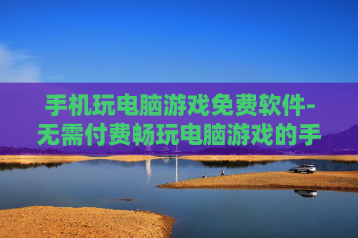 手机玩电脑游戏免费软件-无需付费畅玩电脑游戏的手机软件
