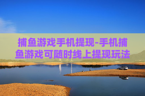 捕鱼游戏手机提现-手机捕鱼游戏可随时线上提现玩法