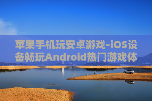 苹果手机玩安卓游戏-iOS设备畅玩Android热门游戏体验