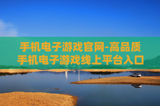 手机电子游戏官网-高品质手机电子游戏线上平台入口