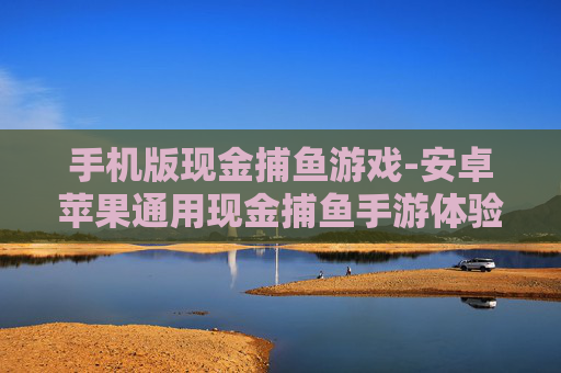 手机版现金捕鱼游戏-安卓苹果通用现金捕鱼手游体验