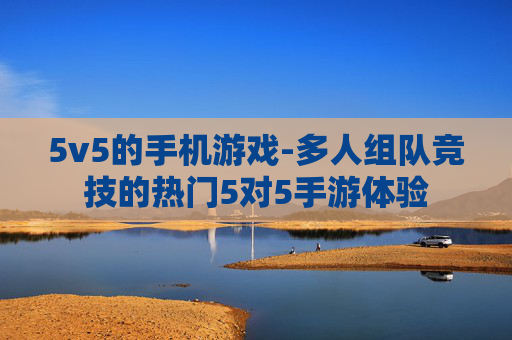 5v5的手机游戏-多人组队竞技的热门5对5手游体验
