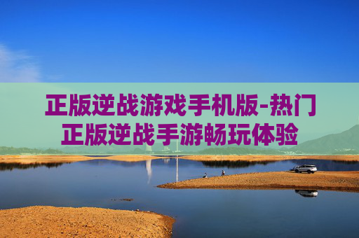 正版逆战游戏手机版-热门正版逆战手游畅玩体验