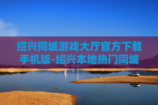 绍兴同城游戏大厅官方下载手机版-绍兴本地热门同城游戏大厅移动端下载渠道