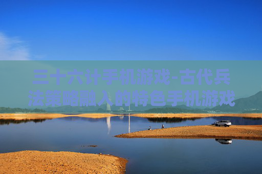 三十六计手机游戏-古代兵法策略融入的特色手机游戏体验