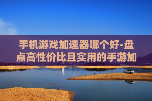 手机游戏加速器哪个好-盘点高性价比且实用的手游加速器