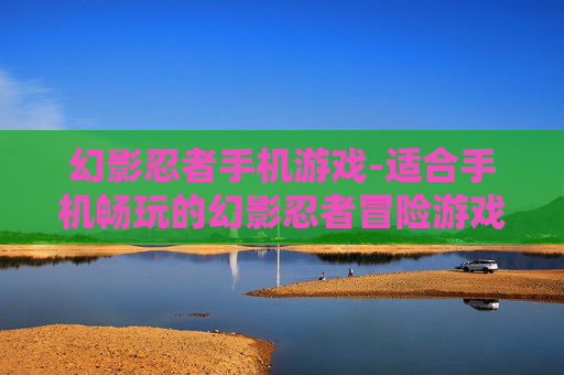 幻影忍者手机游戏-适合手机畅玩的幻影忍者冒险游戏