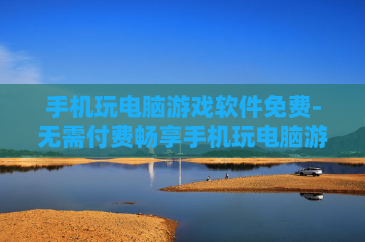 手机玩电脑游戏软件免费-无需付费畅享手机玩电脑游戏工具