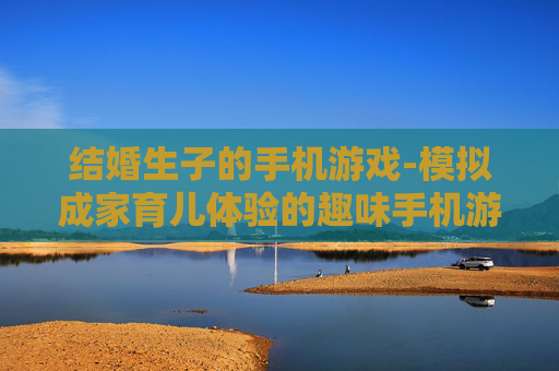 结婚生子的手机游戏-模拟成家育儿体验的趣味手机游戏