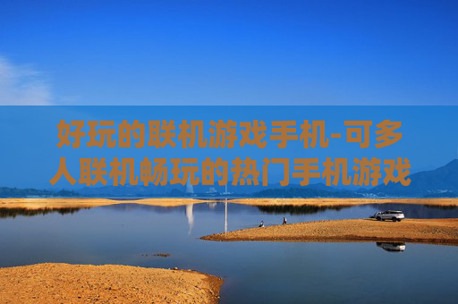 好玩的联机游戏手机-可多人联机畅玩的热门手机游戏推荐