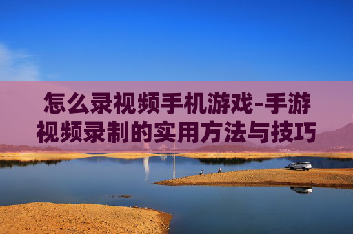怎么录视频手机游戏-手游视频录制的实用方法与技巧