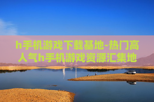 h手机游戏下载基地-热门高人气h手机游戏资源汇集地
