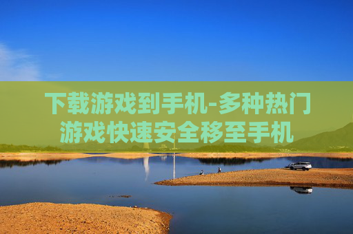 下载游戏到手机-多种热门游戏快速安全移至手机