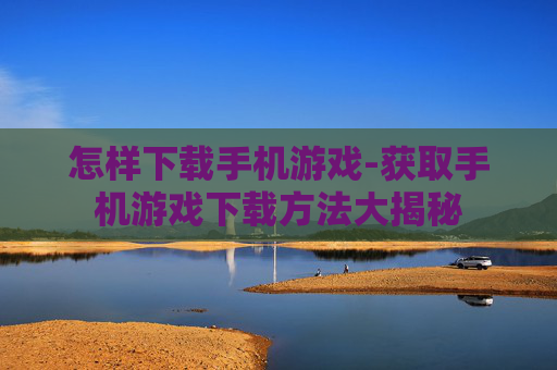 怎样下载手机游戏-获取手机游戏下载方法大揭秘
