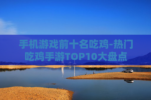 手机游戏前十名吃鸡-热门吃鸡手游TOP10大盘点 手机游戏前十名吃鸡-热门吃鸡手游TOP10大盘点