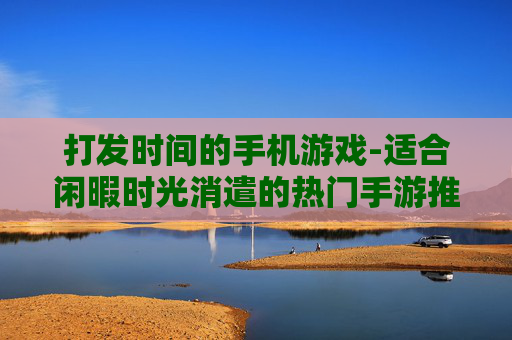 打发时间的手机游戏-适合闲暇时光消遣的热门手游推荐
