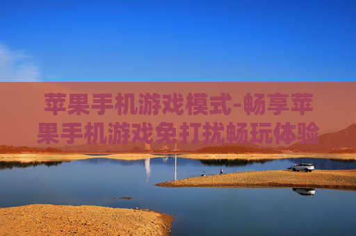 苹果手机游戏模式-畅享苹果手机游戏免打扰畅玩体验