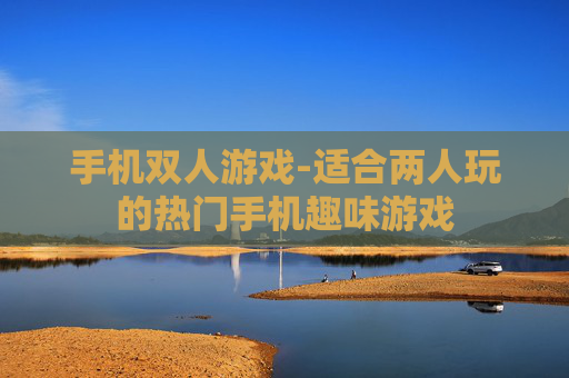 手机双人游戏-适合两人玩的热门手机趣味游戏 手机双人游戏-适合两人玩的热门手机趣味游戏