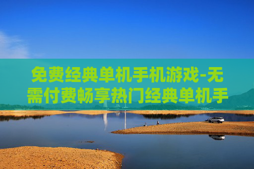 免费经典单机手机游戏-无需付费畅享热门经典单机手游