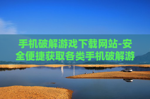 手机破解游戏下载网站-安全便捷获取各类手机破解游戏资源平台