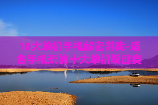 10大单机手机解密游戏-适合手机玩的十大单机解谜类游戏推荐
