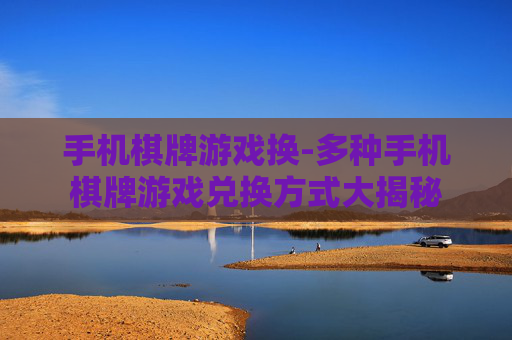 手机棋牌游戏换-多种手机棋牌游戏兑换方式大揭秘