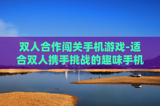 双人合作闯关手机游戏-适合双人携手挑战的趣味手机闯关游戏