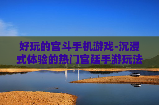 好玩的宫斗手机游戏-沉浸式体验的热门宫廷手游玩法