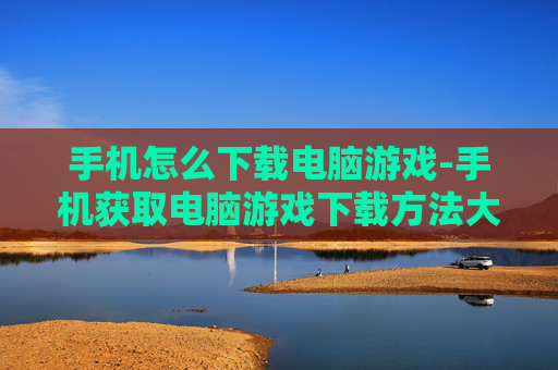 手机怎么下载电脑游戏-手机获取电脑游戏下载方法大揭秘