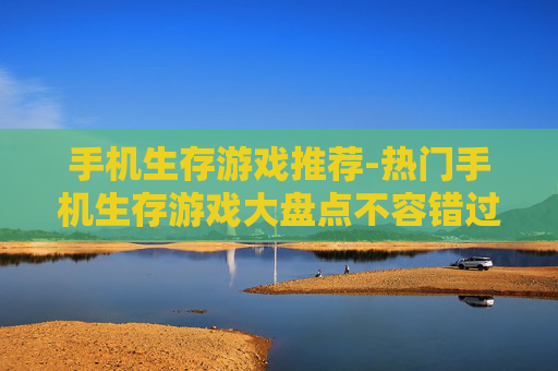 手机生存游戏推荐-热门手机生存游戏大盘点不容错过