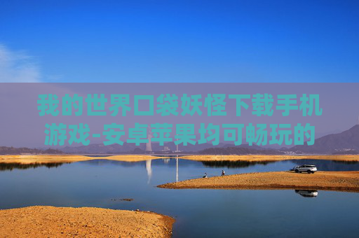 我的世界口袋妖怪下载手机游戏-安卓苹果均可畅玩的口袋妖怪手游下载