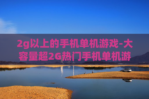 2g以上的手机单机游戏-大容量超2G热门手机单机游戏推荐