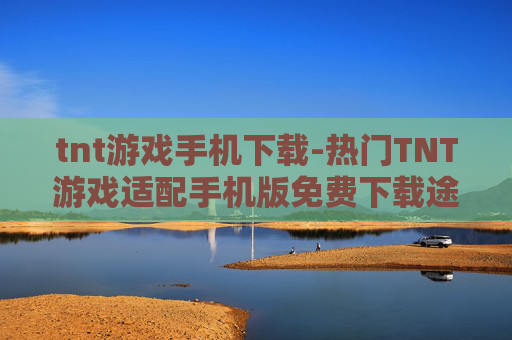 tnt游戏手机下载-热门TNT游戏适配手机版免费下载途径