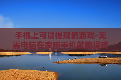 手机上可以提现的游戏-无需电脑在家用手机就能提现的游戏