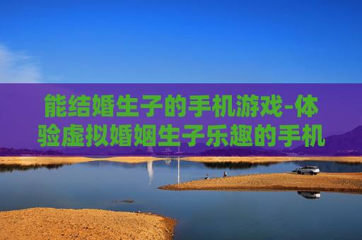 能结婚生子的手机游戏-体验虚拟婚姻生子乐趣的手机游戏