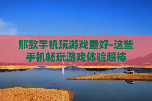 那款手机玩游戏最好-这些手机畅玩游戏体验超棒