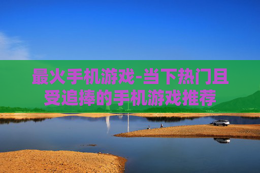 最火手机游戏-当下热门且受追捧的手机游戏推荐