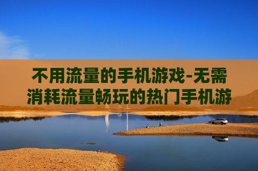 不用流量的手机游戏-无需消耗流量畅玩的热门手机游戏
